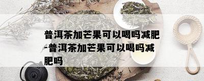 普洱茶加芒果可以喝吗减肥-普洱茶加芒果可以喝吗减肥吗