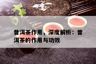 普洱茶作用，深度解析：普洱茶的作用与功效