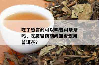 吃了感冒药可以喝普洱茶茶吗，吃感冒药期间能否饮用普洱茶？