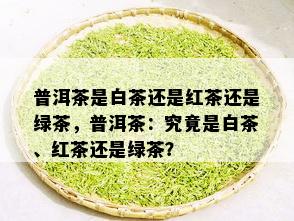 普洱茶是白茶还是红茶还是绿茶，普洱茶：究竟是白茶、红茶还是绿茶？