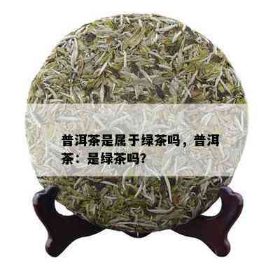 普洱茶是属于绿茶吗，普洱茶：是绿茶吗？