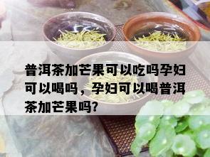 普洱茶加芒果可以吃吗孕妇可以喝吗，孕妇可以喝普洱茶加芒果吗？