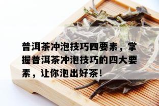 普洱茶冲泡技巧四要素，掌握普洱茶冲泡技巧的四大要素，让你泡出好茶！