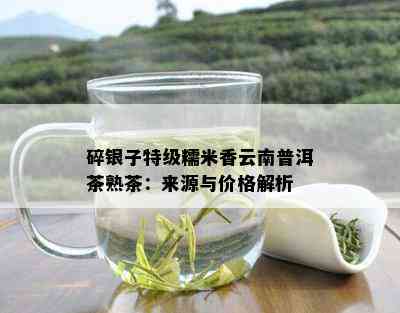 碎银子特级糯米香云南普洱茶熟茶：来源与价格解析