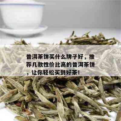 普洱茶饼买什么牌子好，推荐几款性价比高的普洱茶饼，让你轻松买到好茶！