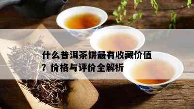 什么普洱茶饼最有收藏价值？价格与评价全解析