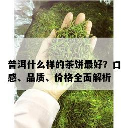 普洱什么样的茶饼更好？口感、品质、价格全面解析