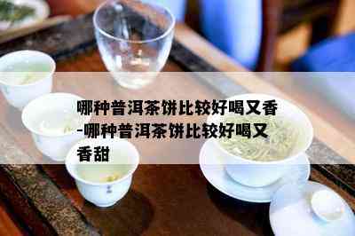 哪种普洱茶饼比较好喝又香-哪种普洱茶饼比较好喝又香甜