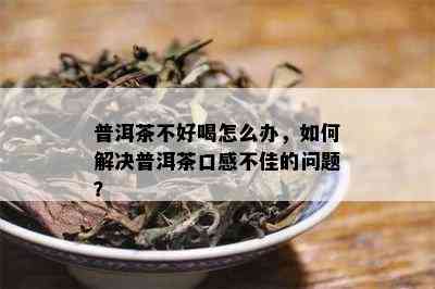 普洱茶不好喝怎么办，如何解决普洱茶口感不佳的问题？