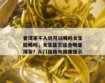 普洱茶不入坑可以喝吗女生能喝吗，女生是否适合喝普洱茶？入门指南与健康提示