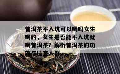 普洱茶不入坑可以喝吗女生喝的，女生是否能不入坑就喝普洱茶？解析普洱茶的功效与适宜人群