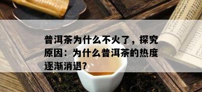 普洱茶为什么不火了，探究原因：为什么普洱茶的热度逐渐消退？