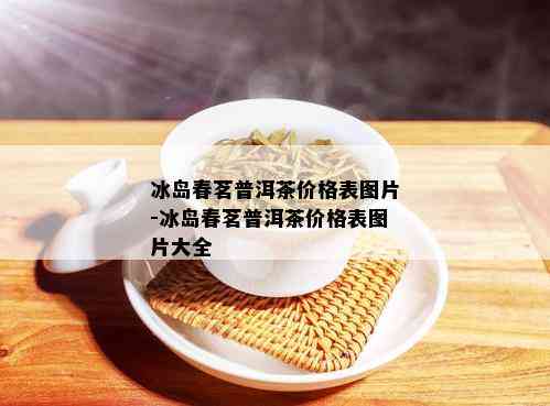 冰岛春茗普洱茶价格表图片-冰岛春茗普洱茶价格表图片大全