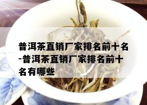 普洱茶直销厂家排名前十名-普洱茶直销厂家排名前十名有哪些