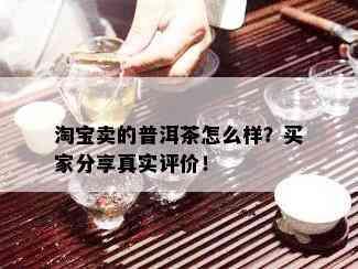 淘宝卖的普洱茶怎么样？买家分享真实评价！