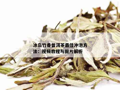 冰岛竹香普洱茶更佳冲泡方法：视频教程与图片解析