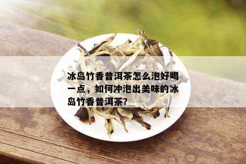 冰岛竹香普洱茶怎么泡好喝一点，如何冲泡出美味的冰岛竹香普洱茶？