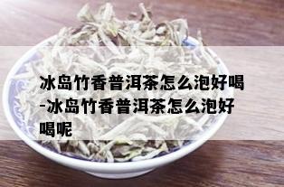 冰岛竹香普洱茶怎么泡好喝-冰岛竹香普洱茶怎么泡好喝呢