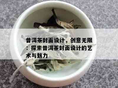 普洱茶封面设计，创意无限：探索普洱茶封面设计的艺术与魅力