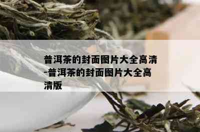 普洱茶的封面图片大全高清-普洱茶的封面图片大全高清版