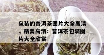 包装的普洱茶图片大全高清，精美高清：普洱茶包装图片大全欣赏