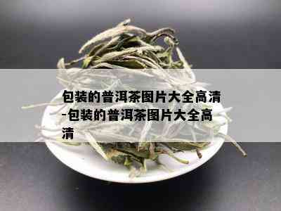 包装的普洱茶图片大全高清-包装的普洱茶图片大全高清