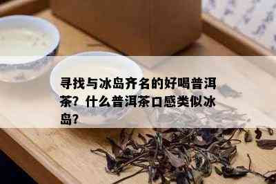 寻找与冰岛齐名的好喝普洱茶？什么普洱茶口感类似冰岛？