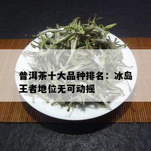 普洱茶十大品种排名：冰岛王者地位无可动摇