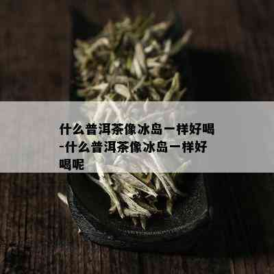 什么普洱茶像冰岛一样好喝-什么普洱茶像冰岛一样好喝呢