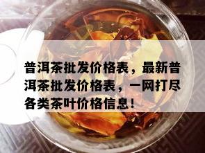 普洱茶批发价格表，最新普洱茶批发价格表，一网打尽各类茶叶价格信息！