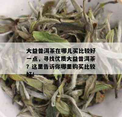 大益普洱茶在哪儿买比较好一点，寻找优质大益普洱茶？这里告诉你哪里购买比较好！