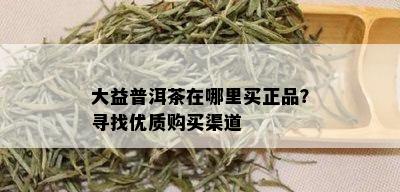 大益普洱茶在哪里买正品？寻找优质购买渠道