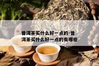 普洱茶买什么好一点的-普洱茶买什么好一点的有哪些