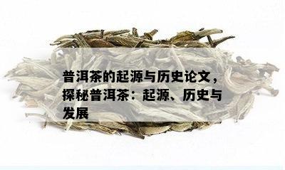 普洱茶的起源与历史论文，探秘普洱茶：起源、历史与发展