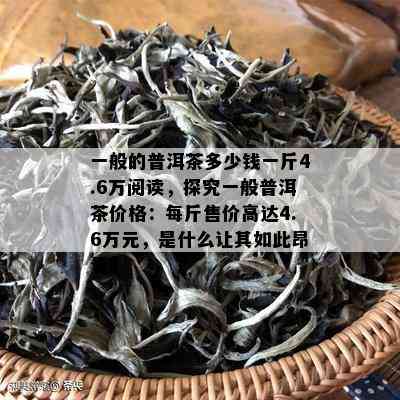 一般的普洱茶多少钱一斤4.6万阅读，探究一般普洱茶价格：每斤售价高达4.6万元，是什么让其如此昂贵？