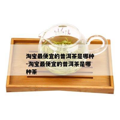 淘宝更便宜的普洱茶是哪种-淘宝更便宜的普洱茶是哪种茶