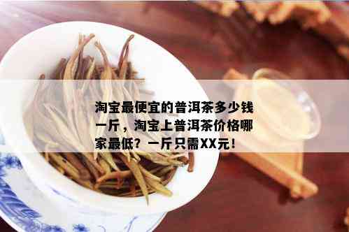 淘宝更便宜的普洱茶多少钱一斤，淘宝上普洱茶价格哪家更低？一斤只需XX元！