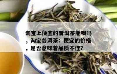 淘宝上便宜的普洱茶能喝吗，淘宝普洱茶：便宜的价格，是否意味着品质不佳？