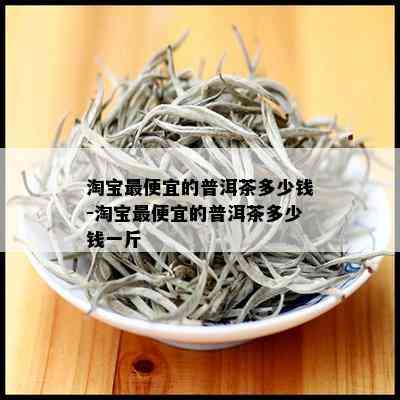 淘宝更便宜的普洱茶多少钱-淘宝更便宜的普洱茶多少钱一斤