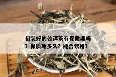 包装好的普洱茶有保质期吗？保质期多久？能否饮用？