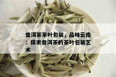 普洱茶茶叶包装，品味云南：探索普洱茶的茶叶包装艺术