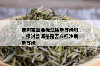 普洱茶需要标注质量等级吗，探讨普洱茶是否应标注质量等级