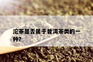 沱茶是否属于普洱茶类的一种？