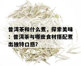 普洱茶和什么煮，探索美味：普洱茶与哪些食材搭配煮出独特口感？