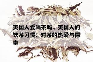 英国人爱喝茶吗，英国人的饮茶习惯：对茶的热爱与探索