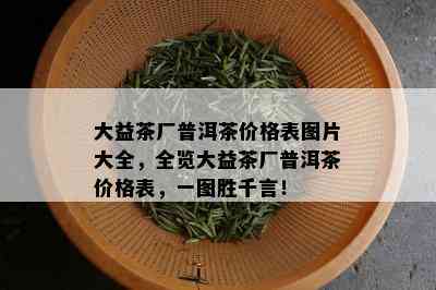 大益茶厂普洱茶价格表图片大全，全览大益茶厂普洱茶价格表，一图胜千言！