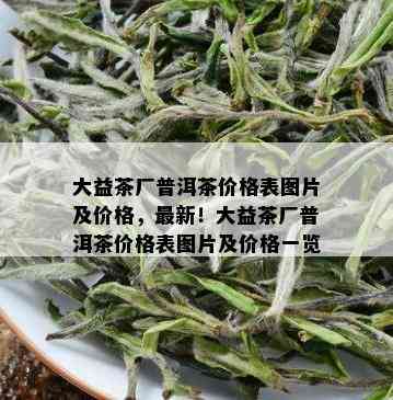 大益茶厂普洱茶价格表图片及价格，最新！大益茶厂普洱茶价格表图片及价格一览