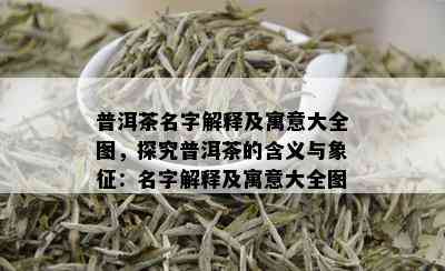 普洱茶名字解释及寓意大全图，探究普洱茶的含义与象征：名字解释及寓意大全图