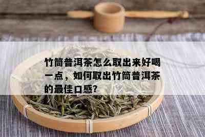 竹筒普洱茶怎么取出来好喝一点，如何取出竹筒普洱茶的更佳口感？