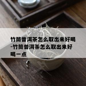 竹筒普洱茶怎么取出来好喝-竹筒普洱茶怎么取出来好喝一点